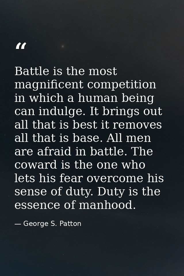 Battle is the most magnificent competition in which a human being can indulge. It brings out all that is best it removes — George S. Patton