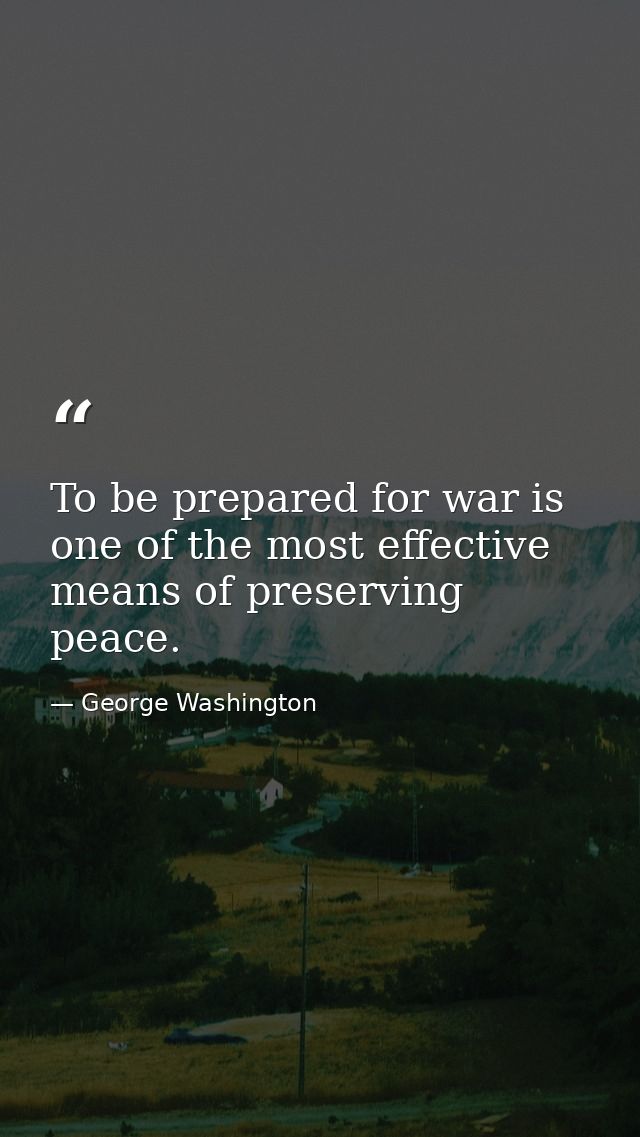 To be prepared for war is one of the most effective means of preserving peace. — George Washington
