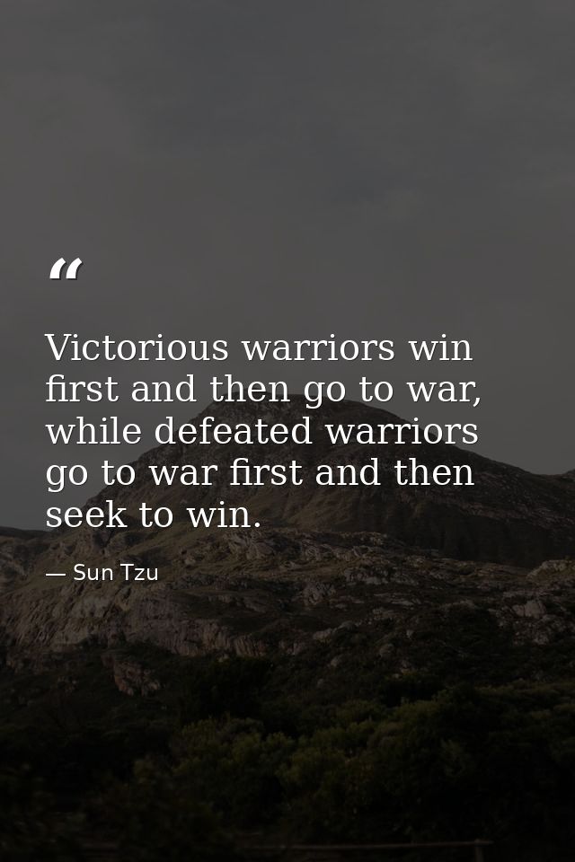 Victorious warriors win first and then go to war, while defeated warriors go to war first and then seek to win. — Sun Tzu