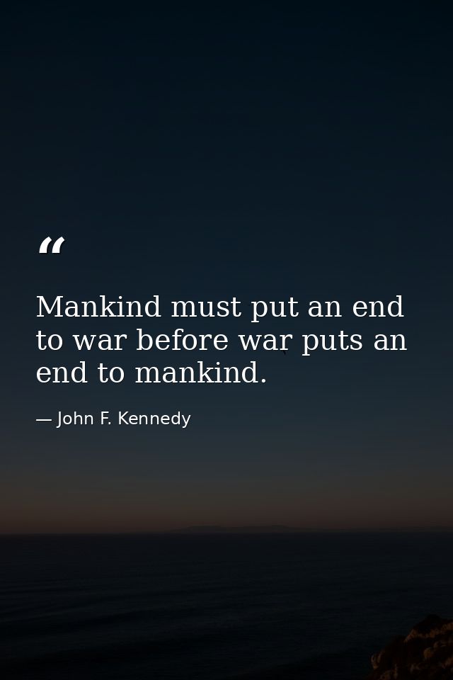 Mankind must put an end to war before war puts an end to mankind. — John F. Kennedy