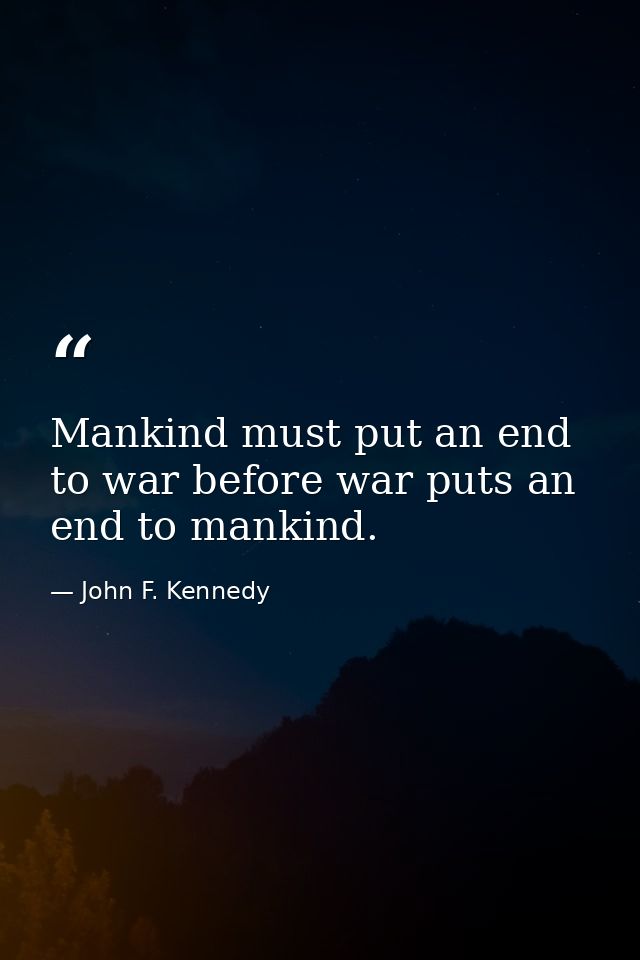 Mankind must put an end to war before war puts an end to mankind. — John F. Kennedy