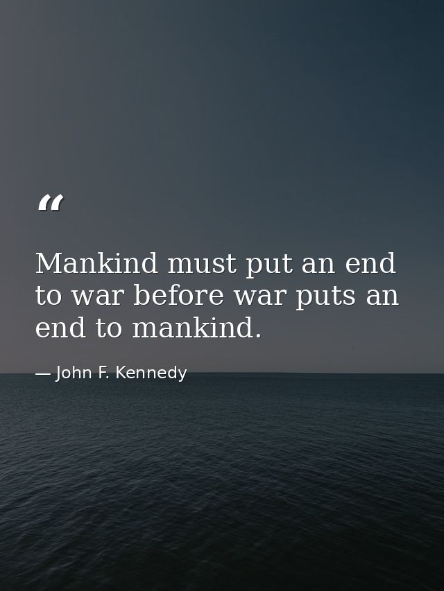 Mankind must put an end to war before war puts an end to mankind. — John F. Kennedy