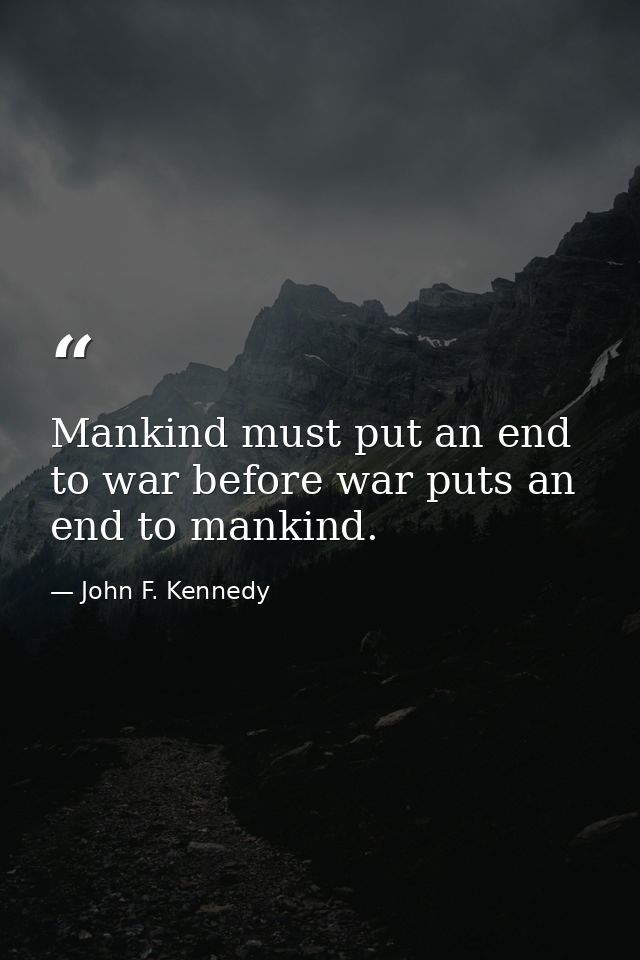 Mankind must put an end to war before war puts an end to mankind. — John F. Kennedy