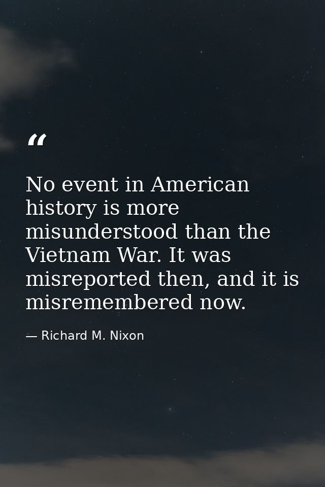 No event in American history is more misunderstood than the Vietnam War. It was misreported then, and it is misremembere — Richard M. Nixon