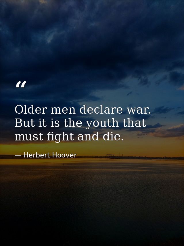 Older men declare war. But it is the youth that must fight and die. — Herbert Hoover