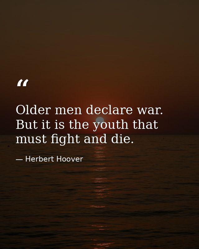 Older men declare war. But it is the youth that must fight and die. — Herbert Hoover