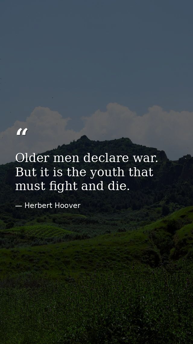 Older men declare war. But it is the youth that must fight and die. — Herbert Hoover