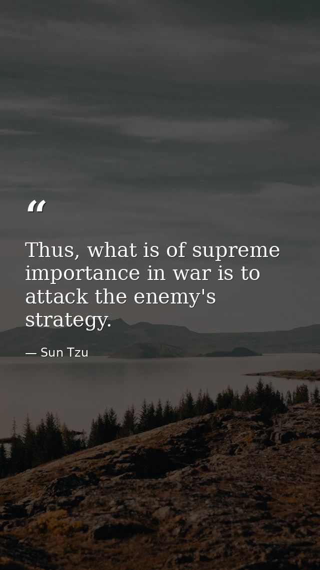 Thus, what is of supreme importance in war is to attack the enemy's strategy. — Sun Tzu