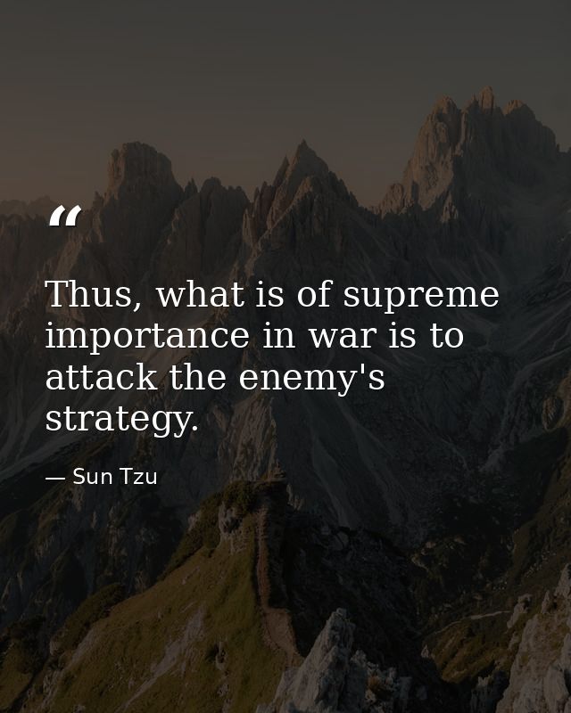 Thus, what is of supreme importance in war is to attack the enemy's strategy. — Sun Tzu