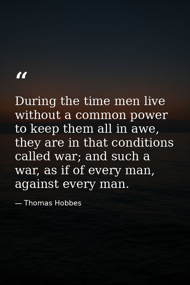 During the time men live without a common power to keep them all in awe, they are in that conditions called war; and suc — Thomas Hobbes