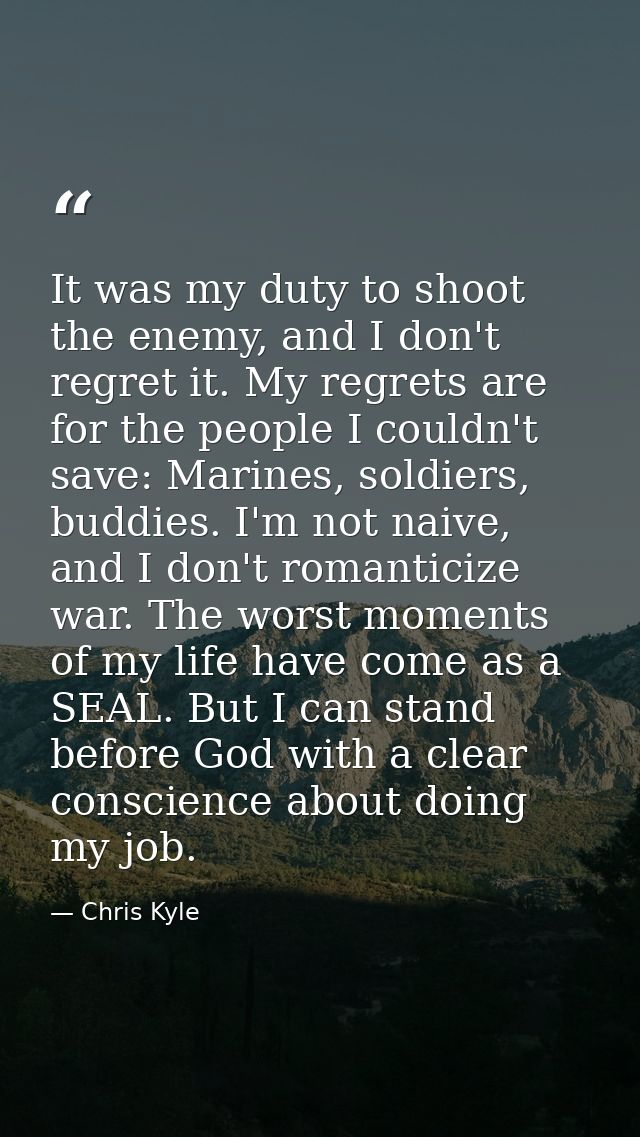 It was my duty to shoot the enemy, and I don't regret it. My regrets are for the people I couldn't save: Marines, soldie — Chris Kyle