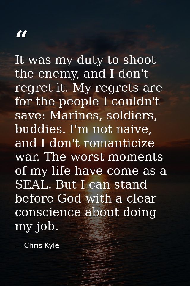 It was my duty to shoot the enemy, and I don't regret it. My regrets are for the people I couldn't save: Marines, soldie — Chris Kyle