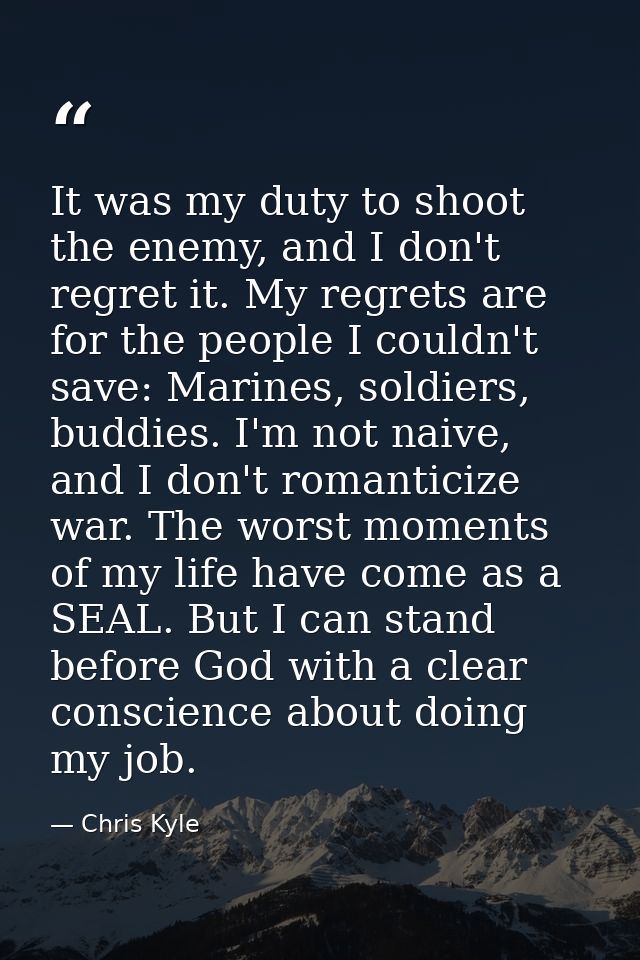 It was my duty to shoot the enemy, and I don't regret it. My regrets are for the people I couldn't save: Marines, soldie — Chris Kyle