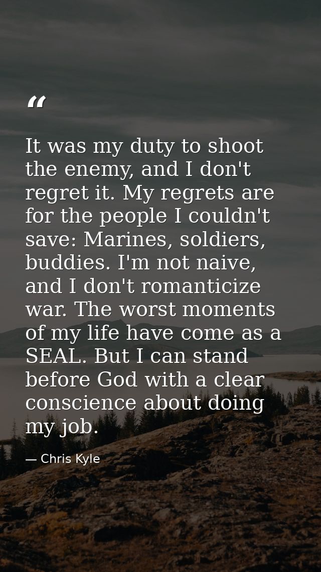 It was my duty to shoot the enemy, and I don't regret it. My regrets are for the people I couldn't save: Marines, soldie — Chris Kyle