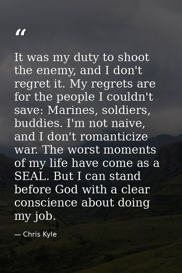 It was my duty to shoot the enemy, and I don't regret it. My regrets are for the people I couldn't save: Marines, soldie — Chris Kyle