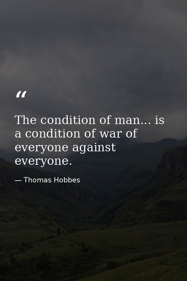 The condition of man... is a condition of war of everyone against everyone. — Thomas Hobbes