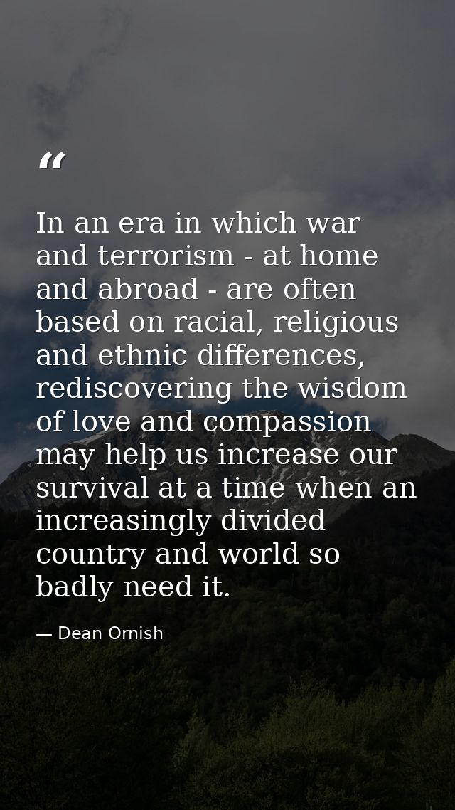In an era in which war and terrorism - at home and abroad - are often based on racial, religious and ethnic differences, — Dean Ornish