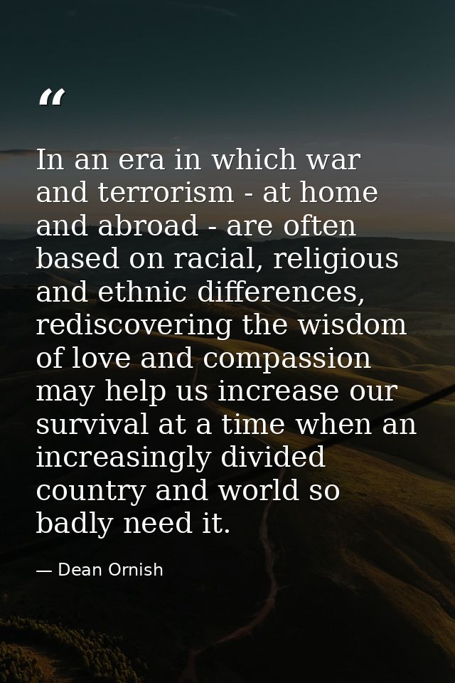 In an era in which war and terrorism - at home and abroad - are often based on racial, religious and ethnic differences, — Dean Ornish
