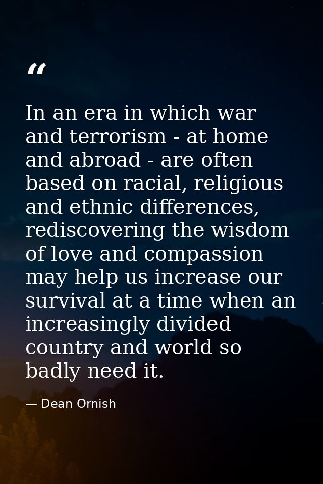 In an era in which war and terrorism - at home and abroad - are often based on racial, religious and ethnic differences, — Dean Ornish