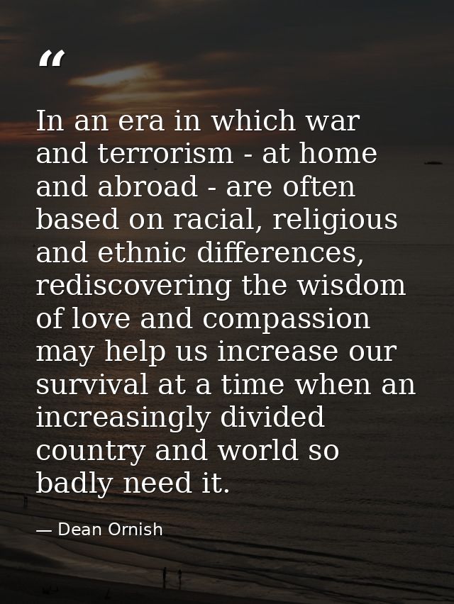 In an era in which war and terrorism - at home and abroad - are often based on racial, religious and ethnic differences, — Dean Ornish