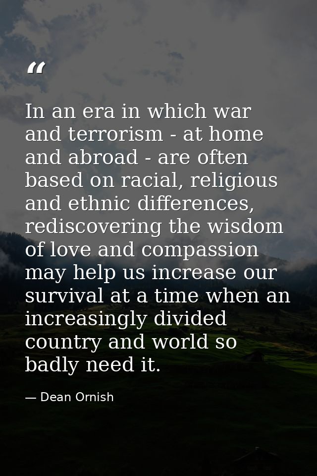 In an era in which war and terrorism - at home and abroad - are often based on racial, religious and ethnic differences, — Dean Ornish
