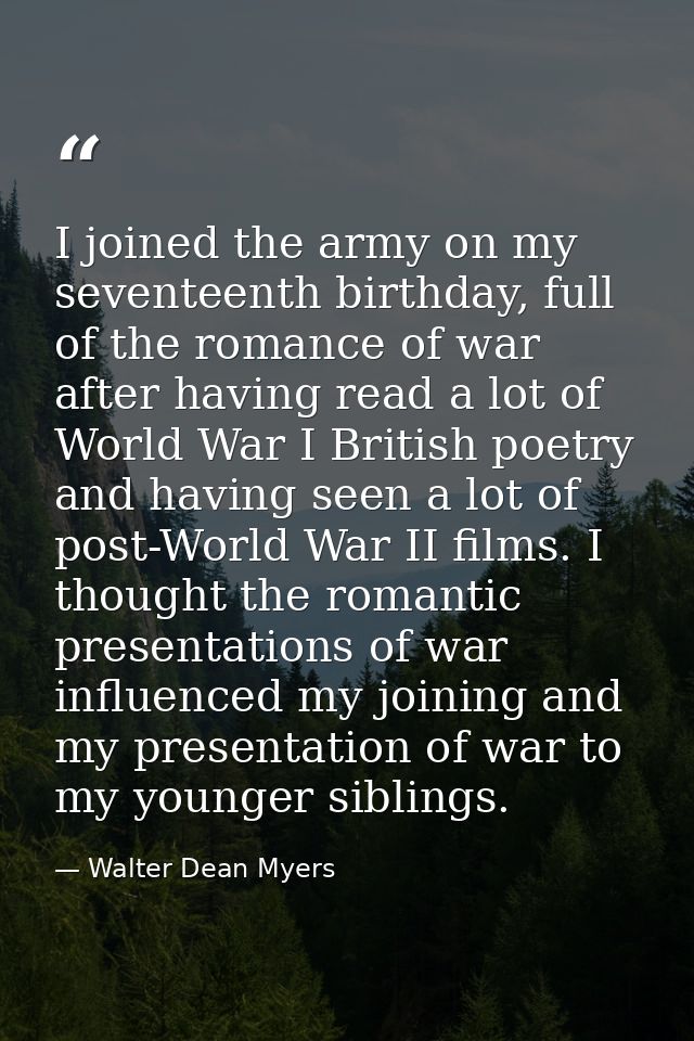 I joined the army on my seventeenth birthday, full of the romance of war after having read a lot of World War I British  — Walter Dean Myers