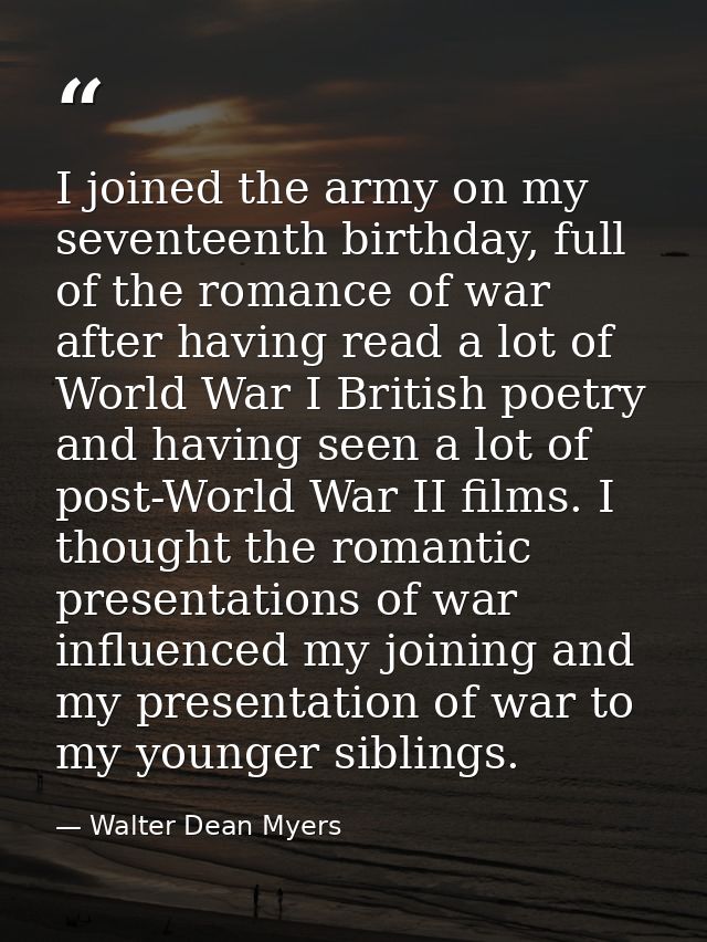 I joined the army on my seventeenth birthday, full of the romance of war after having read a lot of World War I British  — Walter Dean Myers