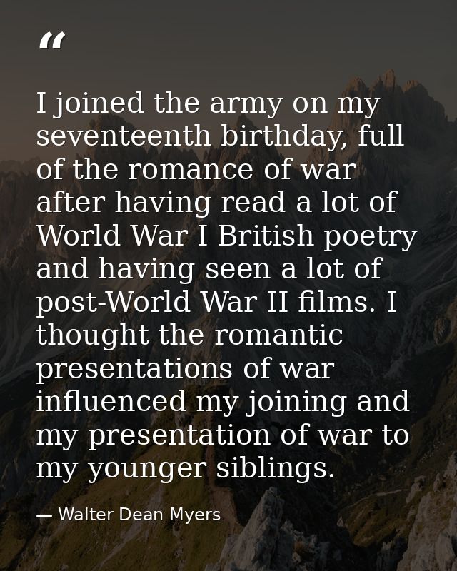 I joined the army on my seventeenth birthday, full of the romance of war after having read a lot of World War I British  — Walter Dean Myers