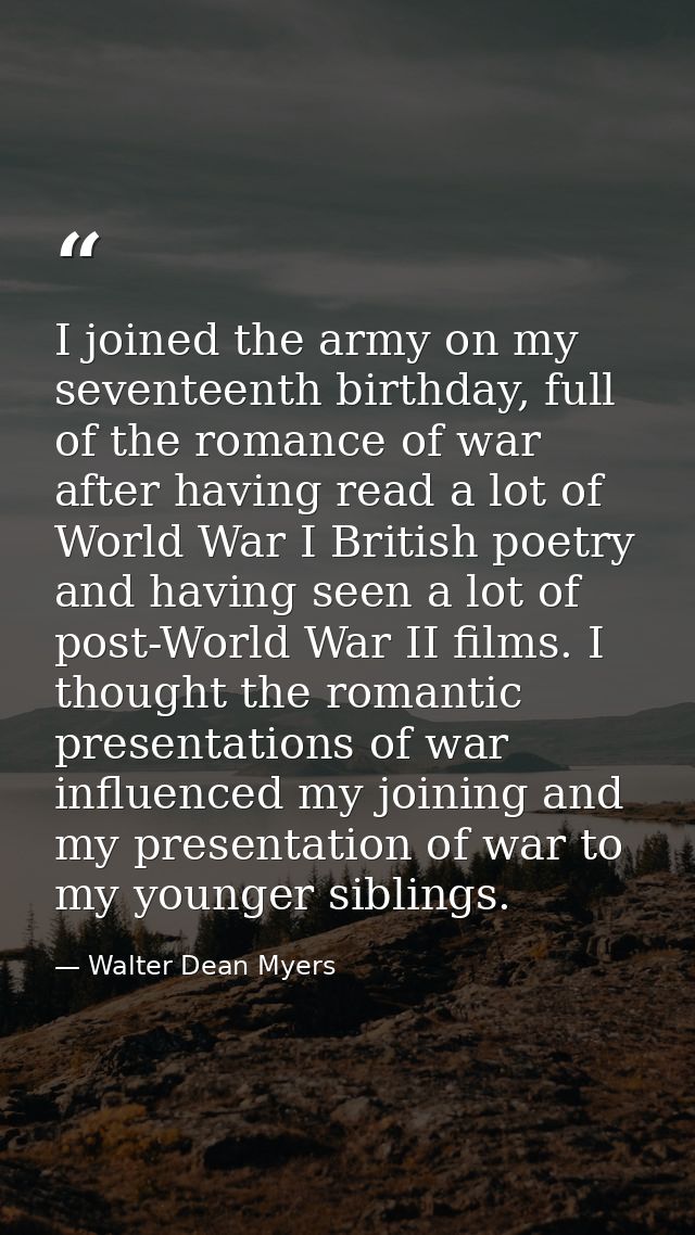 I joined the army on my seventeenth birthday, full of the romance of war after having read a lot of World War I British  — Walter Dean Myers