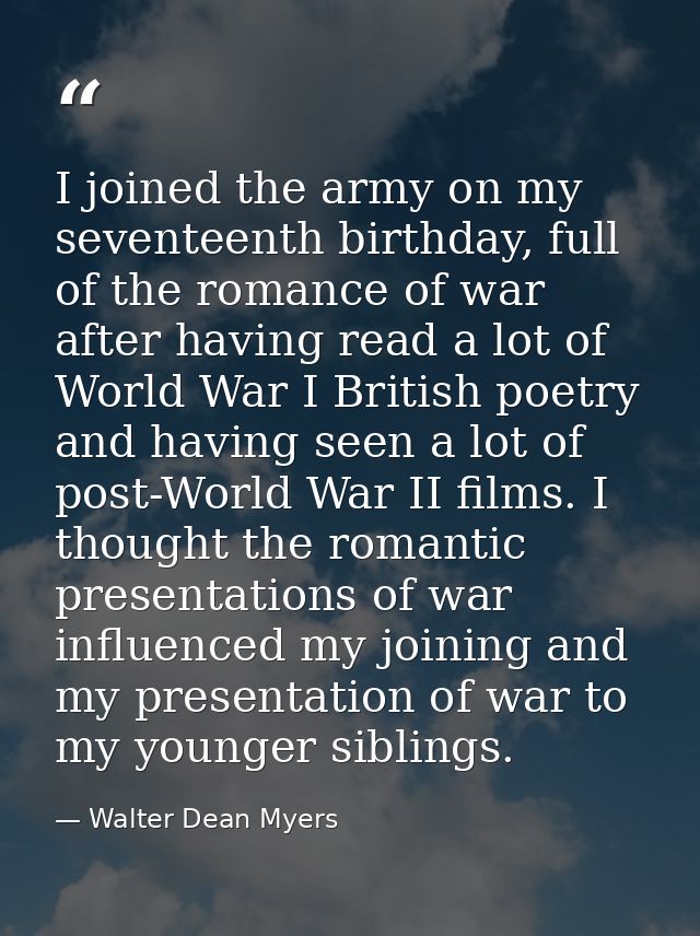I joined the army on my seventeenth birthday, full of the romance of war after having read a lot of World War I British  — Walter Dean Myers