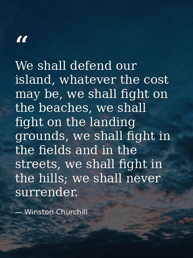 We shall defend our island, whatever the cost may be, we shall fight on the beaches, we shall fight on the landing groun — Winston Churchill