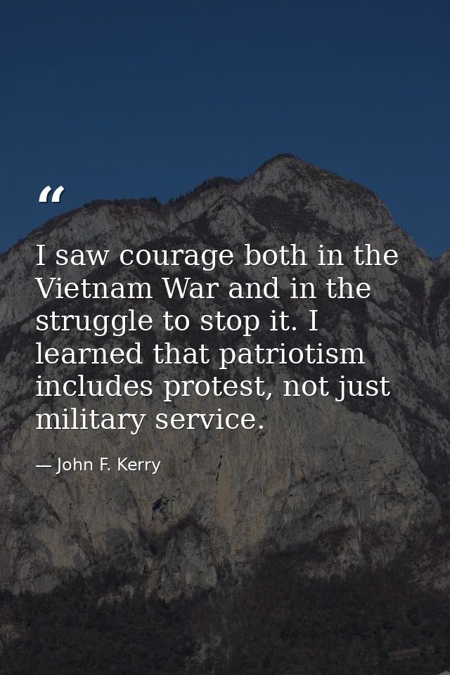 I saw courage both in the Vietnam War and in the struggle to stop it. I learned that patriotism includes protest, not ju — John F. Kerry