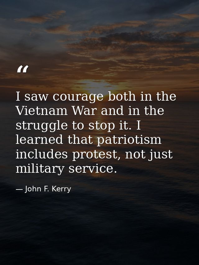 I saw courage both in the Vietnam War and in the struggle to stop it. I learned that patriotism includes protest, not ju — John F. Kerry