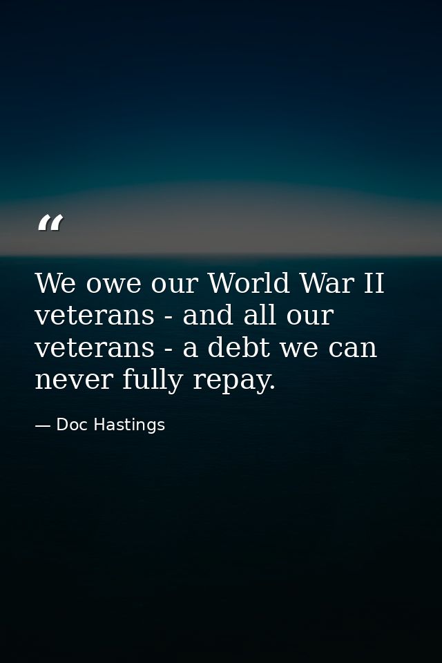 We owe our World War II veterans - and all our veterans - a debt we can never fully repay. — Doc Hastings