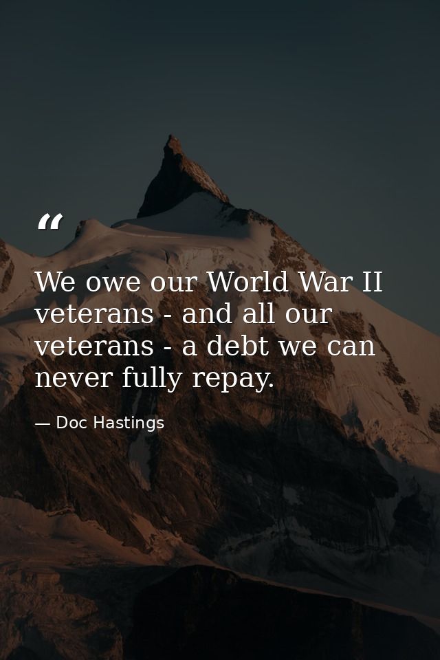 We owe our World War II veterans - and all our veterans - a debt we can never fully repay. — Doc Hastings