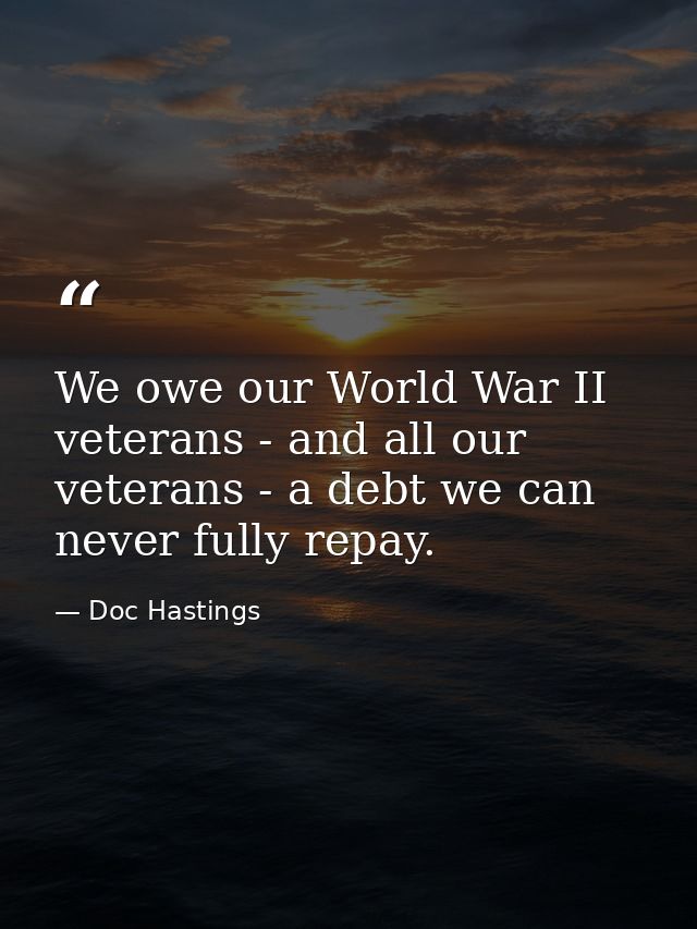 We owe our World War II veterans - and all our veterans - a debt we can never fully repay. — Doc Hastings