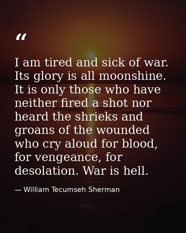 I am tired and sick of war. Its glory is all moonshine. It is only those who have neither fired a shot nor heard the shr — William Tecumseh Sherman