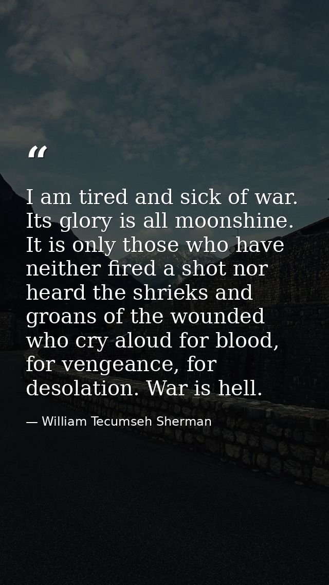 I am tired and sick of war. Its glory is all moonshine. It is only those who have neither fired a shot nor heard the shr — William Tecumseh Sherman