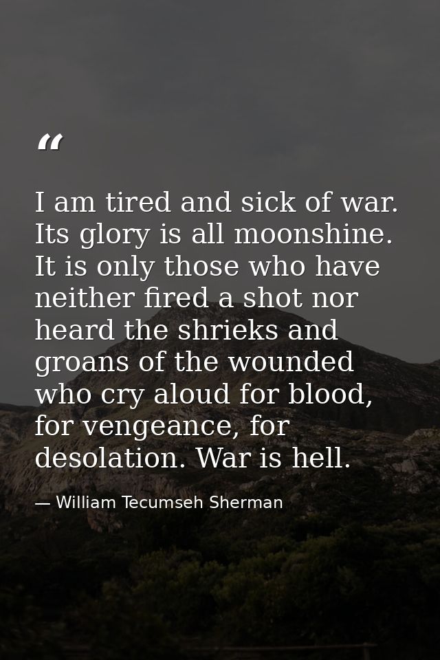 I am tired and sick of war. Its glory is all moonshine. It is only those who have neither fired a shot nor heard the shr — William Tecumseh Sherman