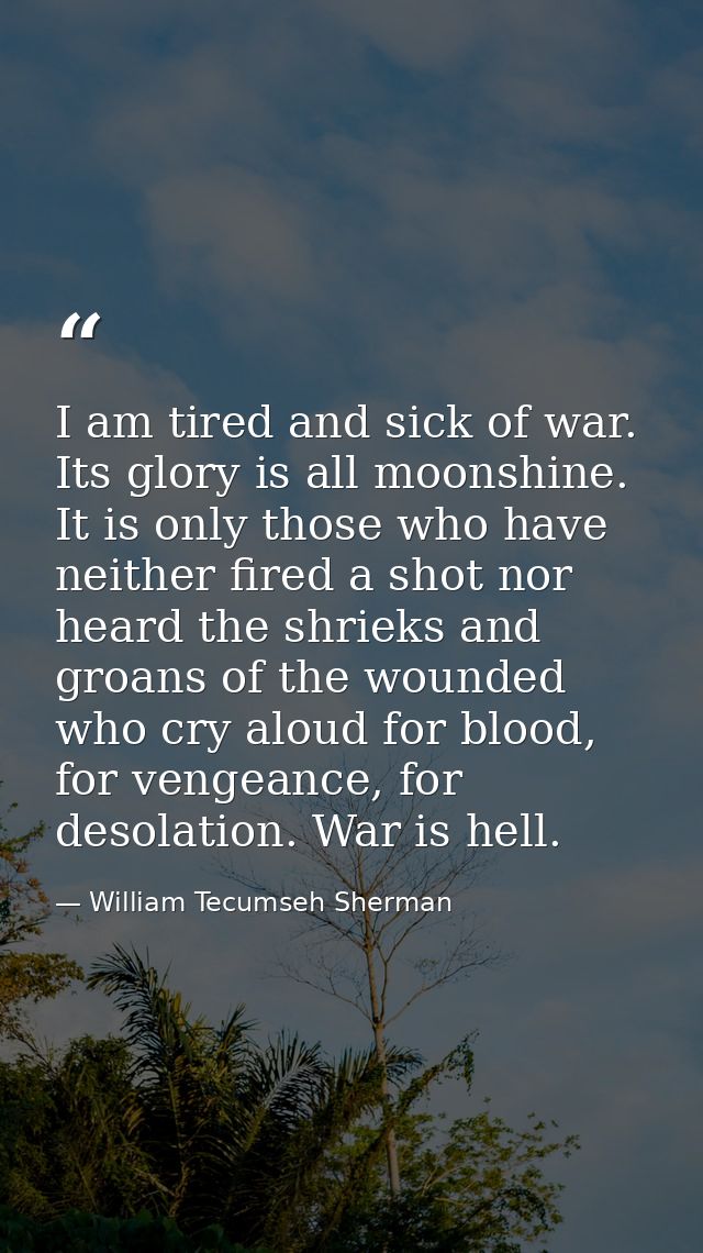 I am tired and sick of war. Its glory is all moonshine. It is only those who have neither fired a shot nor heard the shr — William Tecumseh Sherman