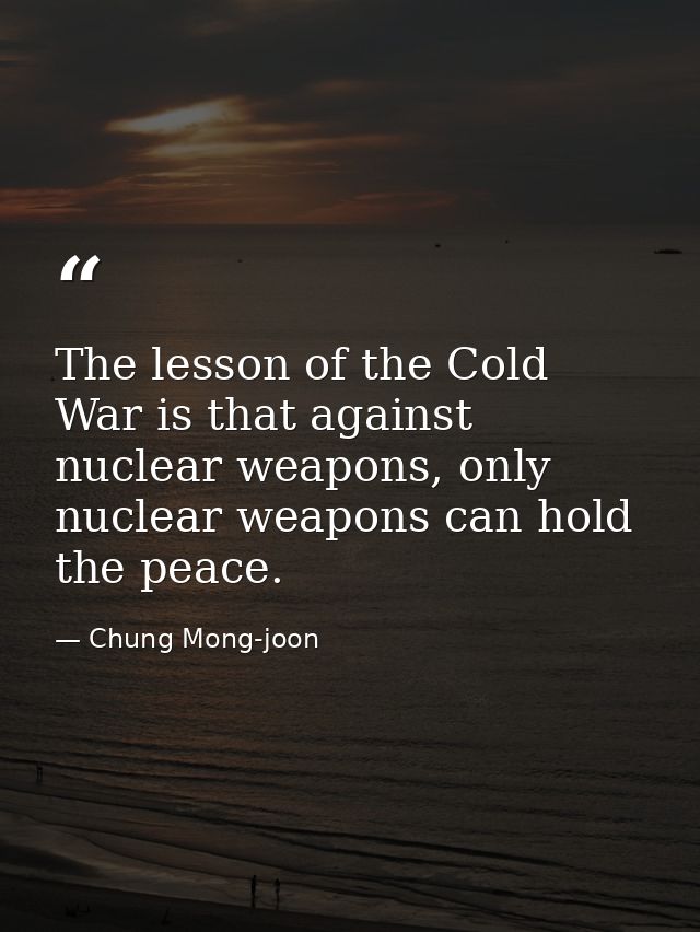 The lesson of the Cold War is that against nuclear weapons, only nuclear weapons can hold the peace. — Chung Mong-joon