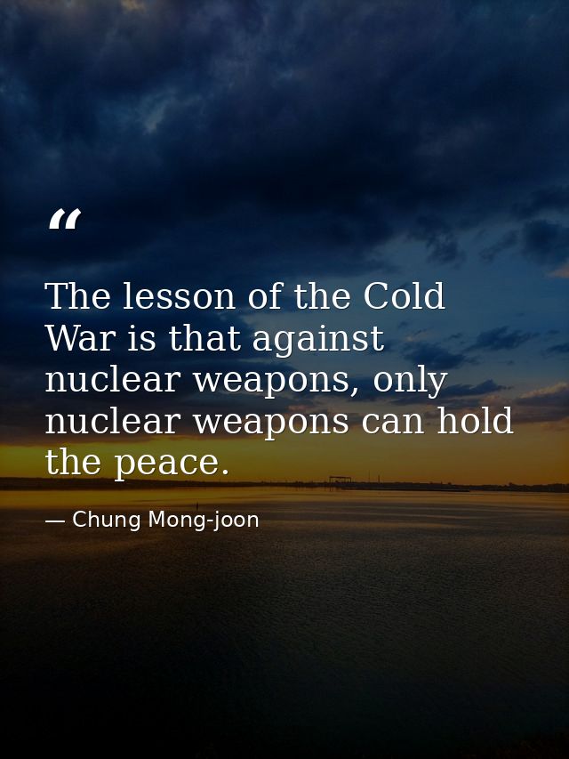 The lesson of the Cold War is that against nuclear weapons, only nuclear weapons can hold the peace. — Chung Mong-joon
