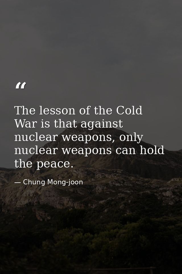 The lesson of the Cold War is that against nuclear weapons, only nuclear weapons can hold the peace. — Chung Mong-joon