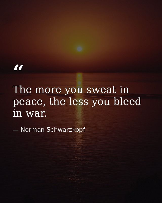 The more you sweat in peace, the less you bleed in war. — Norman Schwarzkopf