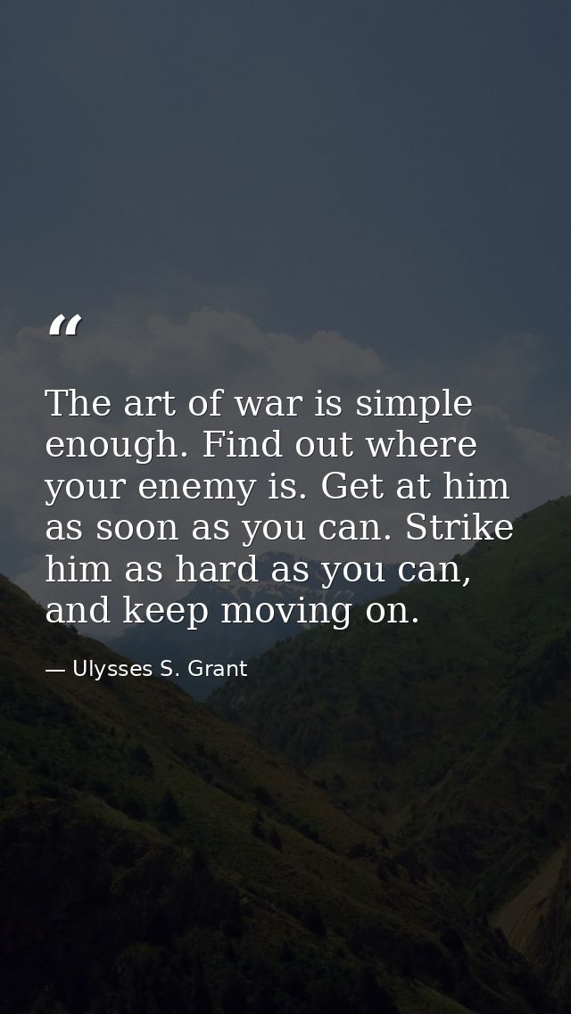 The art of war is simple enough. Find out where your enemy is. Get at him as soon as you can. Strike him as hard as you  — Ulysses S. Grant