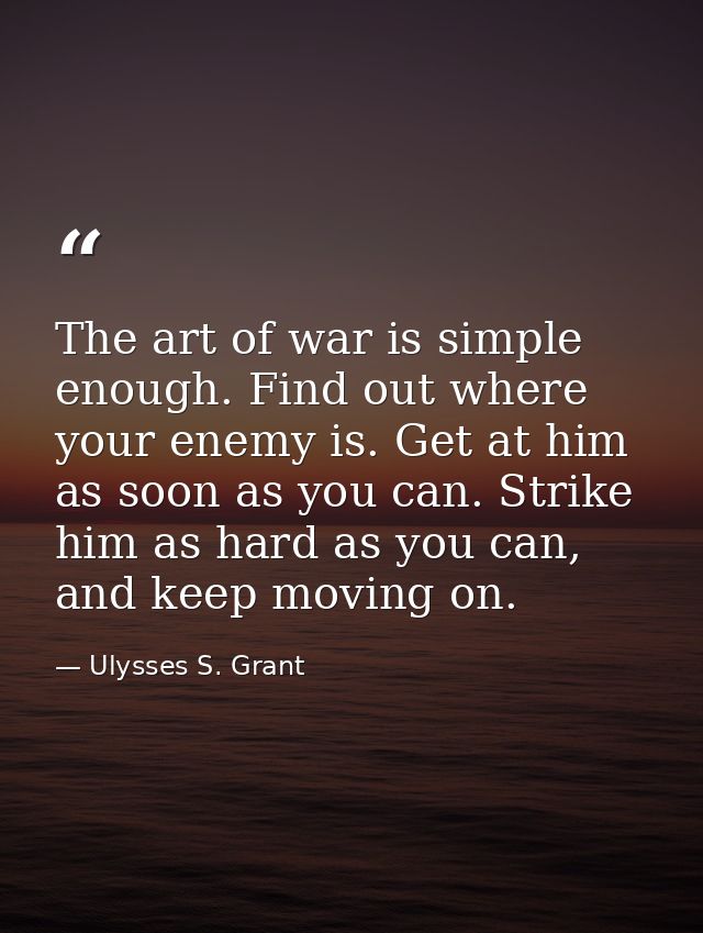 The art of war is simple enough. Find out where your enemy is. Get at him as soon as you can. Strike him as hard as you  — Ulysses S. Grant