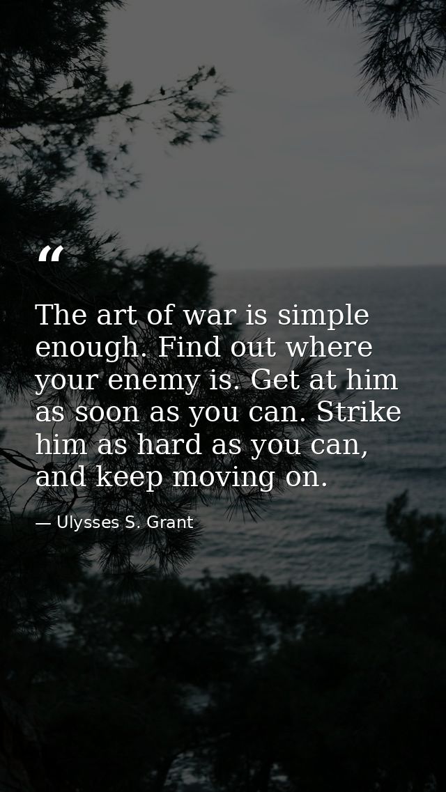 The art of war is simple enough. Find out where your enemy is. Get at him as soon as you can. Strike him as hard as you  — Ulysses S. Grant