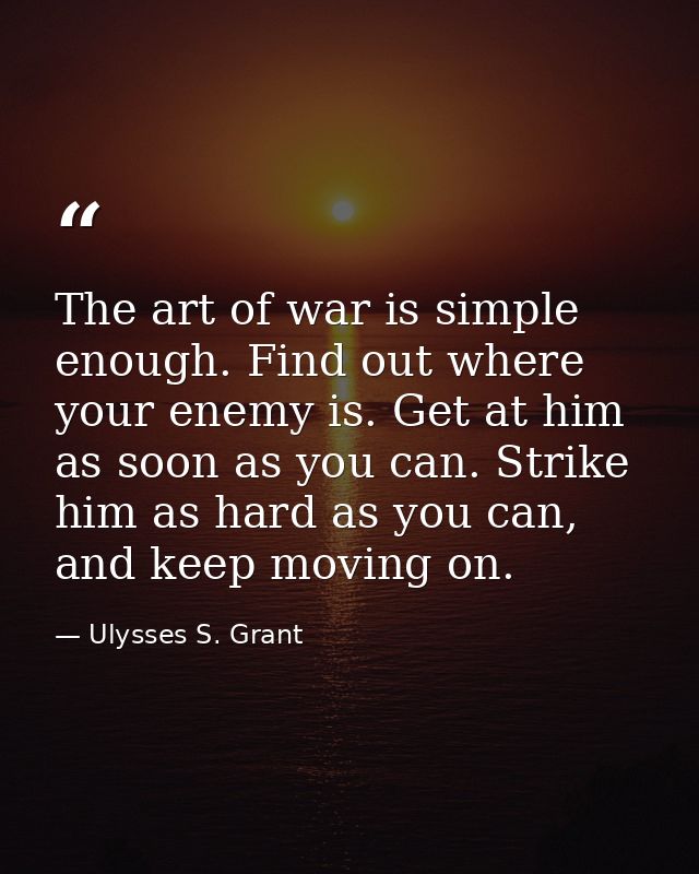 The art of war is simple enough. Find out where your enemy is. Get at him as soon as you can. Strike him as hard as you  — Ulysses S. Grant