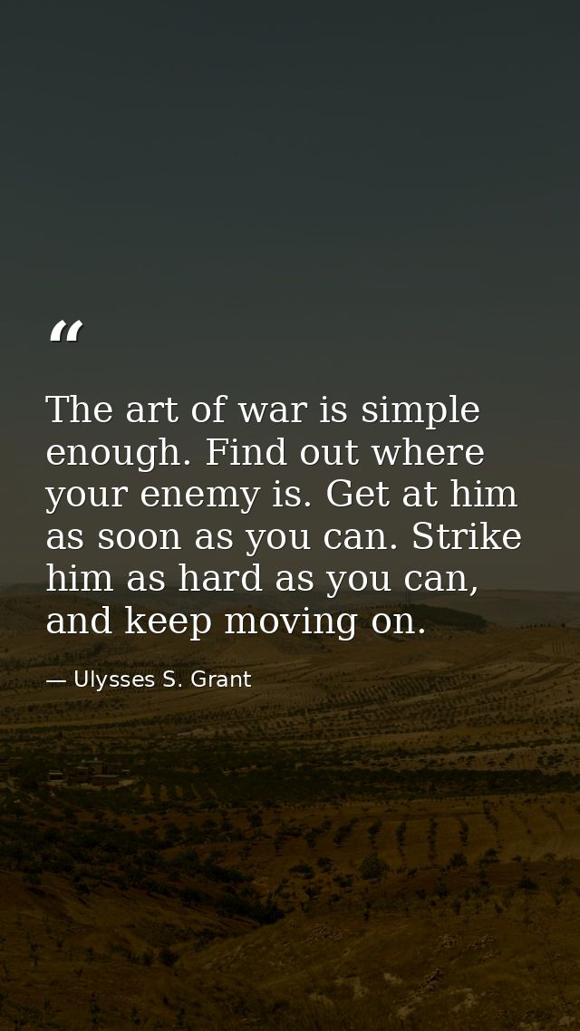 The art of war is simple enough. Find out where your enemy is. Get at him as soon as you can. Strike him as hard as you  — Ulysses S. Grant