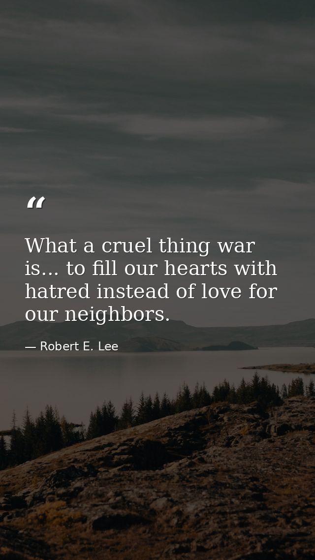 What a cruel thing war is... to fill our hearts with hatred instead of love for our neighbors. — Robert E. Lee